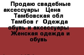 Продаю свадебные аксессуары › Цена ­ 200 - Тамбовская обл., Тамбов г. Одежда, обувь и аксессуары » Женская одежда и обувь   